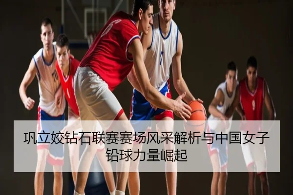 巩立姣钻石联赛赛场风采解析与中国女子铅球力量崛起