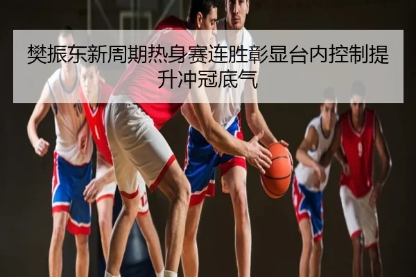樊振东新周期热身赛连胜彰显台内控制提升冲冠底气